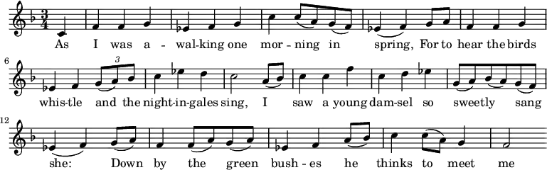 \relative c'{ \time 3/4 \key f\major \set Score.tempoHideNote=##t \tempo 4=206\partial 4 c4 f4 f4 g4 es4 f4 g4 c4 c8 (a8) g8 (f8) es4 (f4) g8 a8 f4 f4 g4 es4 f4 \tuplet 3/2 {g8 (a8) bes8} c4 es4 d4 c2 a8 (bes8) c4 c4 f4 c4 d4 es4 g,8 (a8) bes8 (a8) g8 (f8) es4 (f4) g8 (a8) f4 f8 (a8) g8 (a8) es4 f4 a8 (bes8) c4 c8 (a8) g4 f2}
\addlyrics { As I was a -- wal -- king  one  mor -- ning__  in__ spring,_ For to hear the birds whis -- tle and_ the night -- in -- gales  sing,  I__ saw  a young dam -- sel  so  sweet -- ly  sang_ she:__ Down_ by  the___ green___  bush -- es   he___  thinks  to___ meet me}
