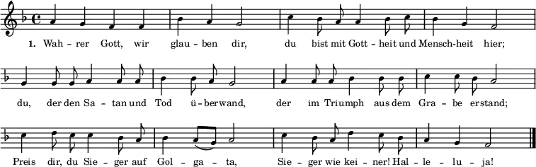 { \key f \major \time 4/4 \autoBeamOff \tiny
a'4 g'4 f'4 f'4 bes'4 a'4 g'2 c''4 bes'8 a'8 a'4 bes'8 c''8 bes'4 g'4 f'2 \break 
\override Score.BarNumber #'transparent = ##t \override Staff.Clef #'break-visibility = ##(#f #f #f) 
g'4 g'8 g'8 a'4 a'8 a'8 bes'4 bes'8 a'8 g'2 a'4 a'8 a'8 bes'4 bes'8 bes'8 c''4 c''8 bes'8 a'2 \break
c''4 d''8 c''8 c''4 bes'8 a'8 bes'4 \autoBeamOn a'8( g'8) a'2 \autoBeamOff c''4 bes'8 a'8 d''4 c''8 bes'8 a'4 g'4 f'2 \bar "|." }
\addlyrics { \tiny \set stanza = #"1. " Wah -- rer Gott, wir glau -- ben dir, du bist mit Gott -- heit und Mensch -- heit hier; du, der den Sa -- tan und Tod ü -- ber -- wand, der im Tri -- umph aus dem Gra -- be er -- stand; Preis dir, du Sie -- ger auf Gol -- ga -- ta, Sie -- ger wie kei -- ner! Hal -- le -- lu -- ja! }