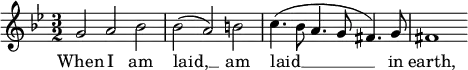 {
\time 3/2
\clef treble
\key g \minor
\relative c''
<<
\new Voice = "melody"
{ g2 a bes 
| bes( a) b
| c4.(bes8 a4. g8 fis4.) g8
| fis1 }
\new Lyrics \lyricsto "melody" { \lyricmode
{ When I am laid, __ am laid __ in earth, } }
>>
}